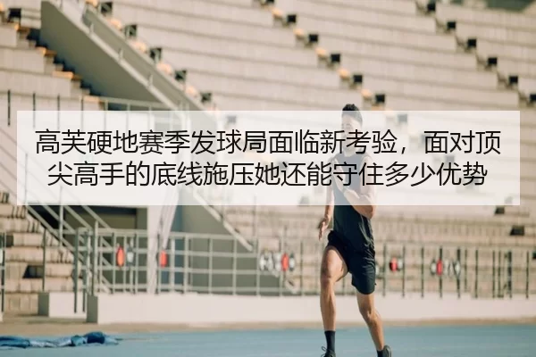 高芙硬地赛季发球局面临新考验，面对顶尖高手的底线施压她还能守住多少优势